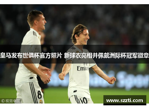 皇马发布世俱杯官方照片 新球衣亮相并佩戴洲际杯冠军徽章