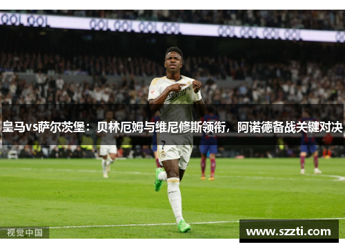 皇马vs萨尔茨堡：贝林厄姆与维尼修斯领衔，阿诺德备战关键对决