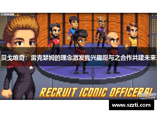贝戈维奇：雷克瑟姆的理念激发我兴趣愿与之合作共建未来