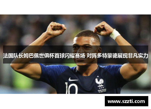 法国队长姆巴佩世俱杯首球闪耀赛场 对阵多特蒙德展现非凡实力