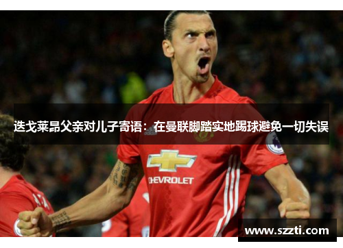 迭戈莱昂父亲对儿子寄语：在曼联脚踏实地踢球避免一切失误