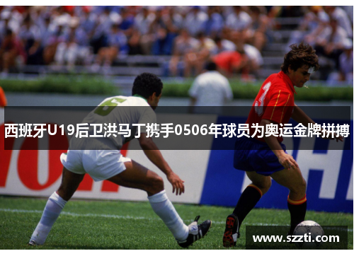 西班牙U19后卫洪马丁携手0506年球员为奥运金牌拼搏