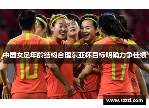中国女足年龄结构合理东亚杯目标明确力争佳绩